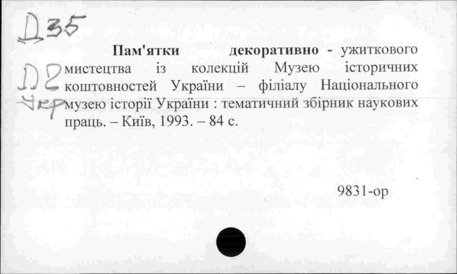 ﻿Пам'ятки
декоративно - ужиткового
- мистецтва із колекцій Музею історичних J J С- коштовностей України - філіалу Національного 'M JtfJ -музею історії України : тематичний збірник наукових ' праць. - Київ, 1993. - 84 с.
9831-ор